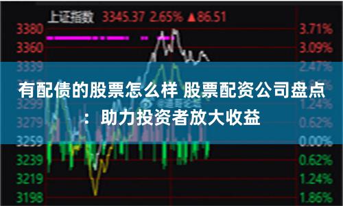 有配债的股票怎么样 股票配资公司盘点：助力投资者放大收益