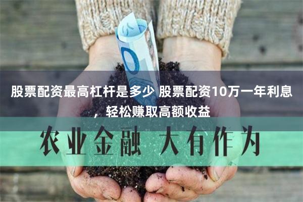 股票配资最高杠杆是多少 股票配资10万一年利息，轻松赚取高额收益