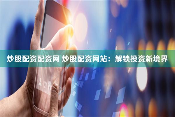 炒股配资配资网 炒股配资网站：解锁投资新境界