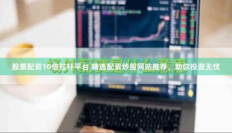 股票配资10倍杠杆平台 精选配资炒股网站推荐，助你投资无忧