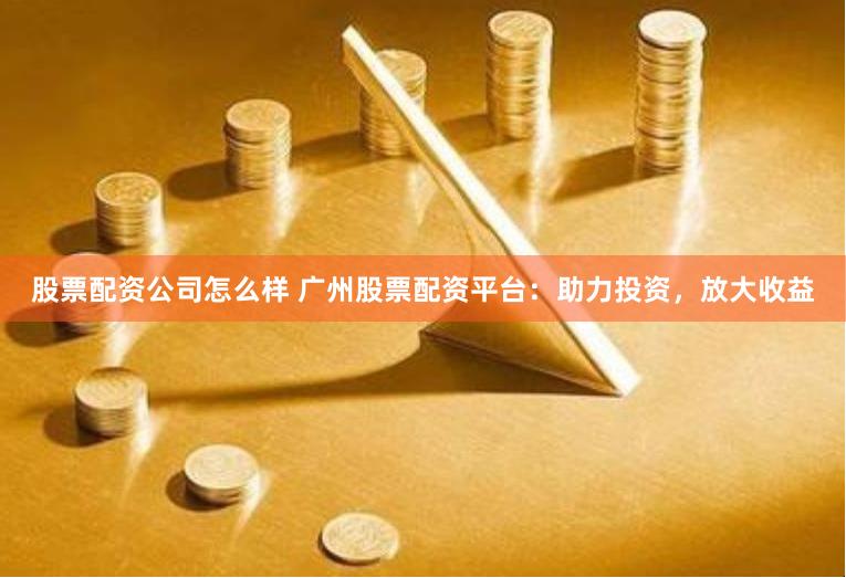 股票配资公司怎么样 广州股票配资平台：助力投资，放大收益