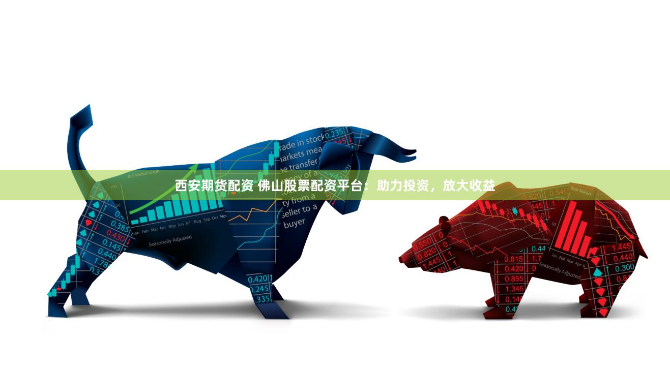 西安期货配资 佛山股票配资平台：助力投资，放大收益