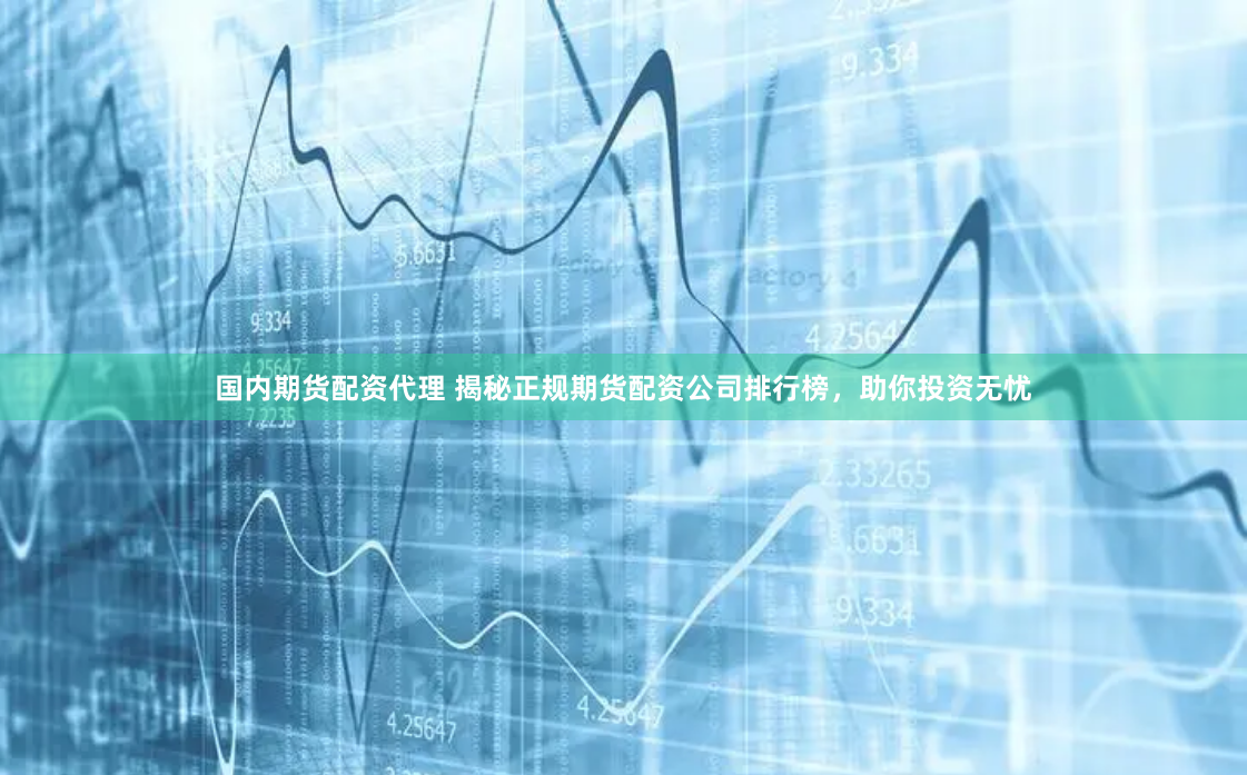 国内期货配资代理 揭秘正规期货配资公司排行榜，助你投资无忧