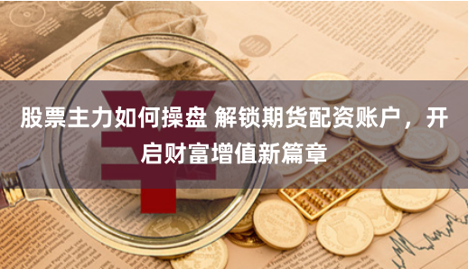 股票主力如何操盘 解锁期货配资账户，开启财富增值新篇章