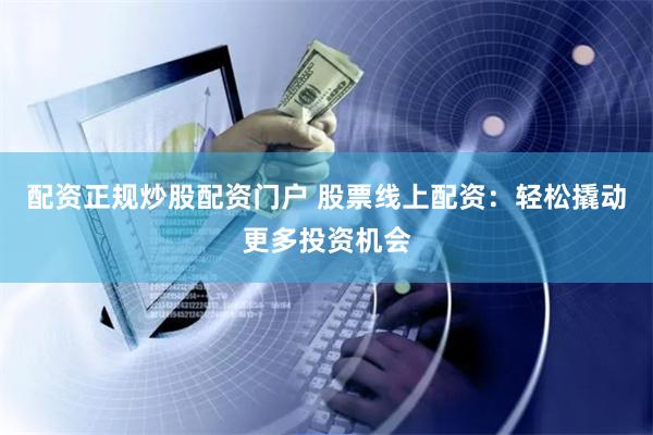 配资正规炒股配资门户 股票线上配资：轻松撬动更多投资机会