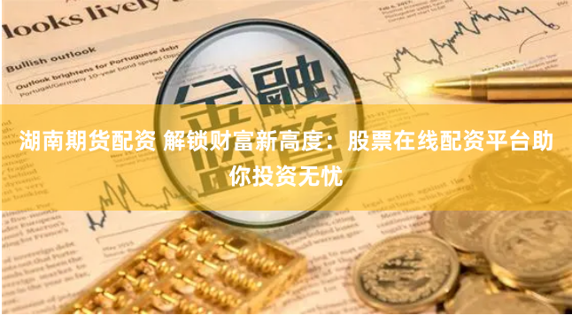 湖南期货配资 解锁财富新高度：股票在线配资平台助你投资无忧