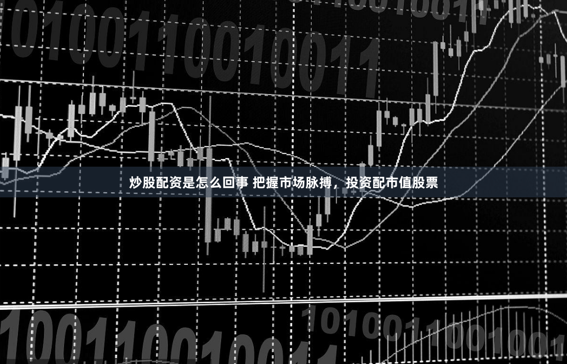 炒股配资是怎么回事 把握市场脉搏，投资配市值股票