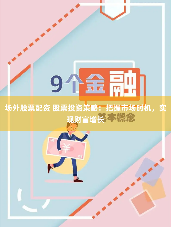 场外股票配资 股票投资策略：把握市场时机，实现财富增长