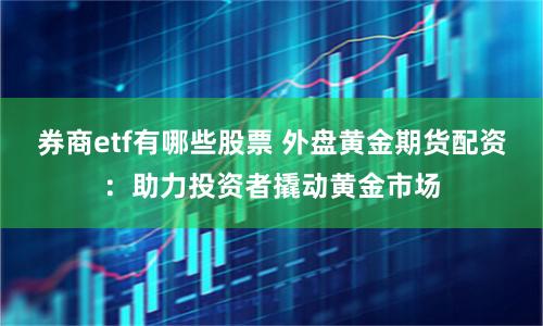 券商etf有哪些股票 外盘黄金期货配资：助力投资者撬动黄金市场