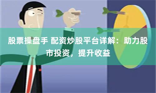 股票操盘手 配资炒股平台详解：助力股市投资，提升收益
