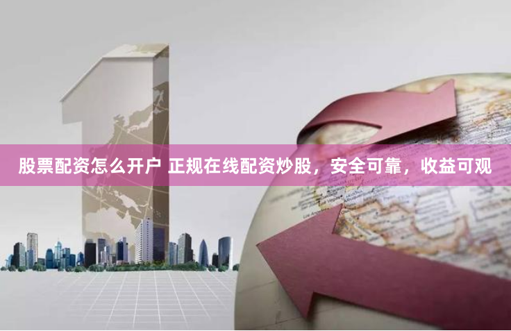 股票配资怎么开户 正规在线配资炒股，安全可靠，收益可观