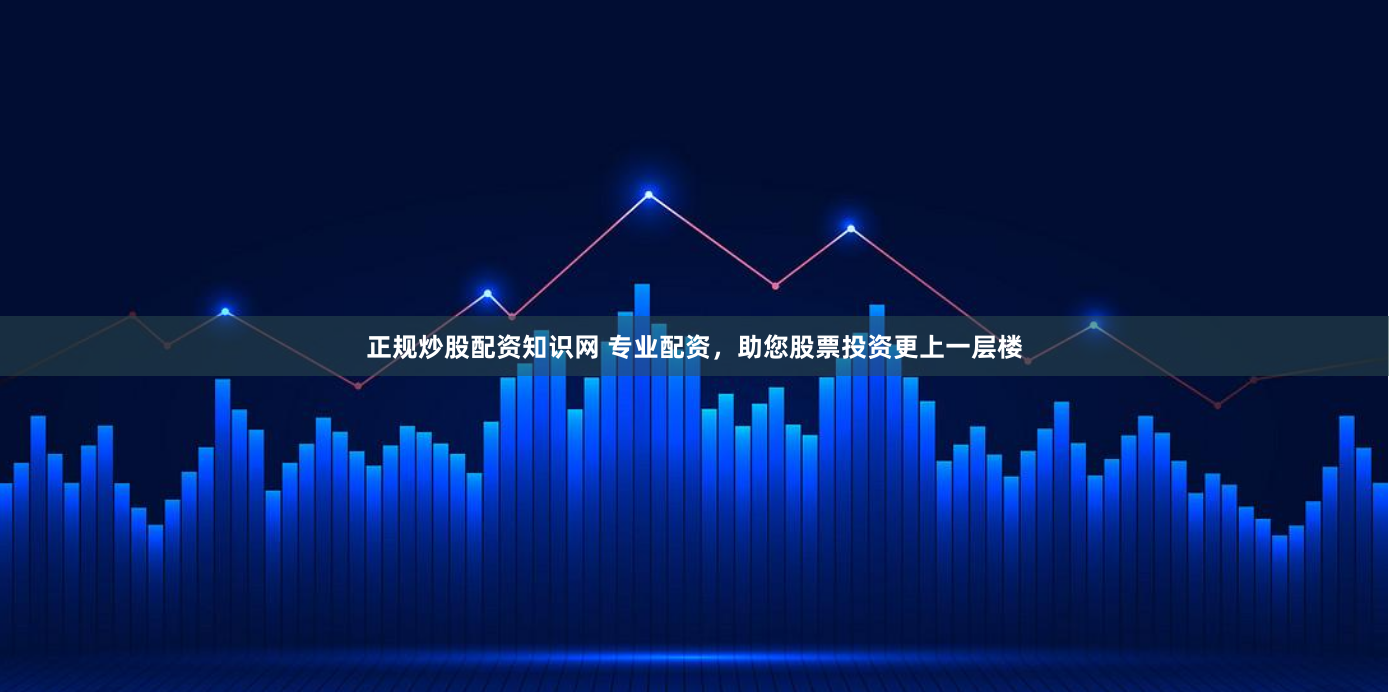 正规炒股配资知识网 专业配资，助您股票投资更上一层楼