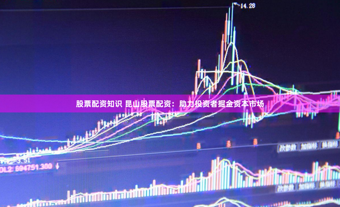 股票配资知识 昆山股票配资：助力投资者掘金资本市场