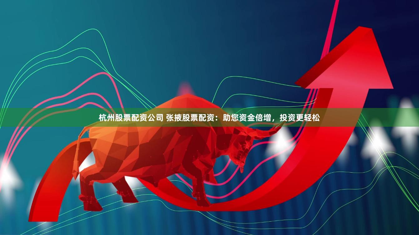 杭州股票配资公司 张掖股票配资：助您资金倍增，投资更轻松