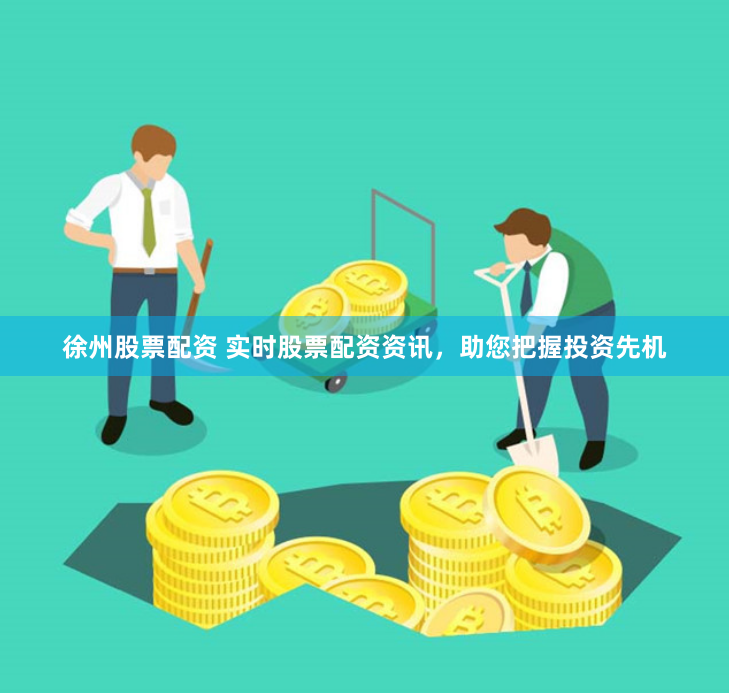 徐州股票配资 实时股票配资资讯，助您把握投资先机