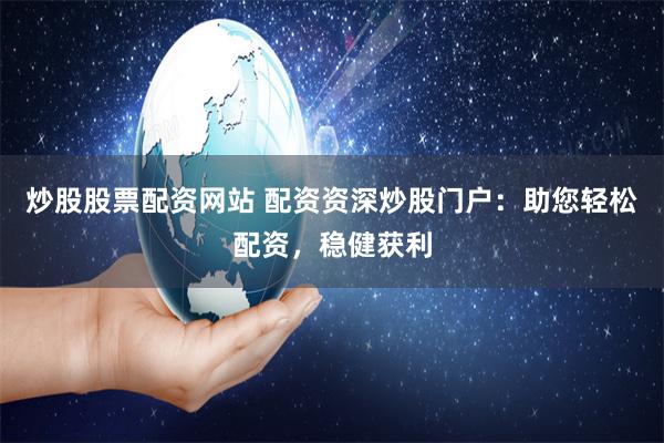 炒股股票配资网站 配资资深炒股门户：助您轻松配资，稳健获利