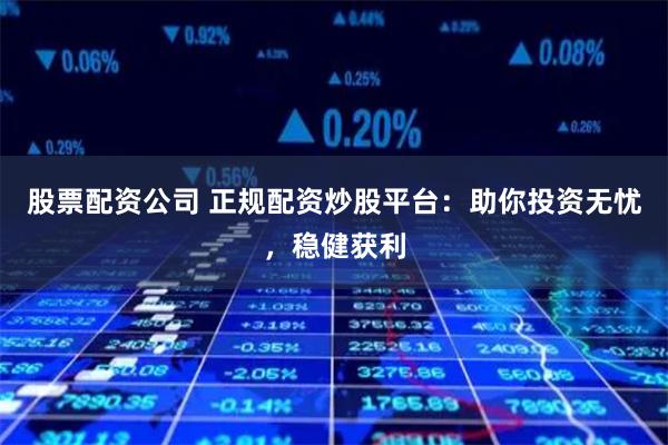 股票配资公司 正规配资炒股平台：助你投资无忧，稳健获利