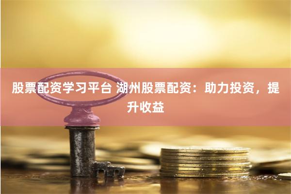 股票配资学习平台 湖州股票配资：助力投资，提升收益