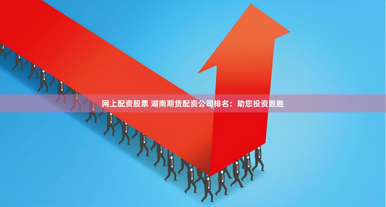 网上配资股票 湖南期货配资公司排名：助您投资致胜