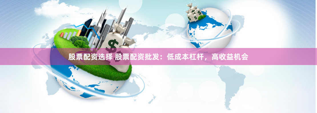 股票配资选择 股票配资批发:低成本杠杆,高收益机会