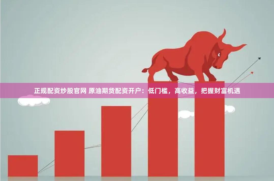 正规配资炒股官网 原油期货配资开户:低门槛,高收益,把握财富机遇