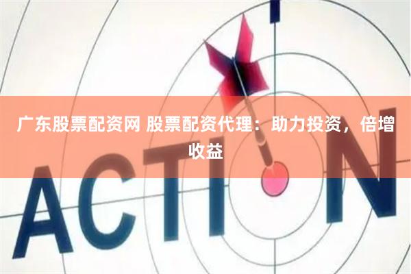 广东股票配资网 股票配资代理:助力投资,倍增收益