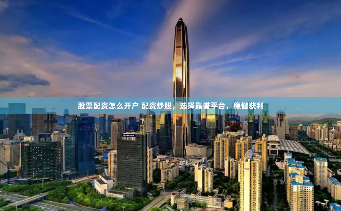 股票配资怎么开户 配资炒股,选择靠谱平台,稳健获利