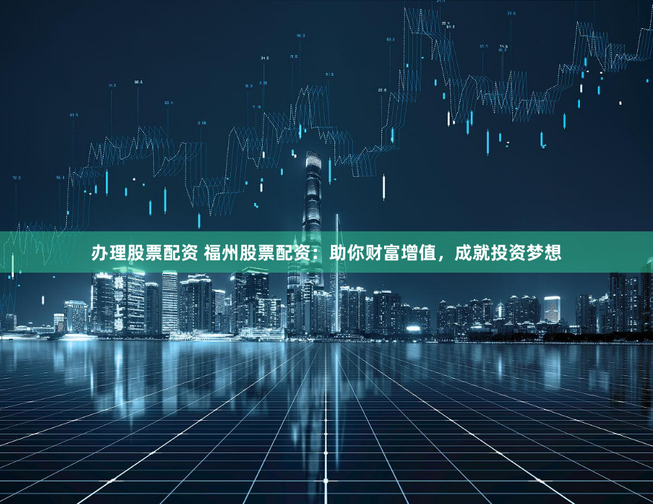 办理股票配资 福州股票配资:助你财富增值,成就投资梦想