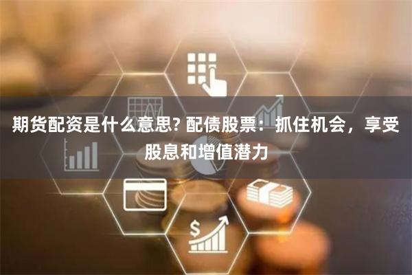 期货配资是什么意思? 配债股票:抓住机会,享受股息和增值潜力