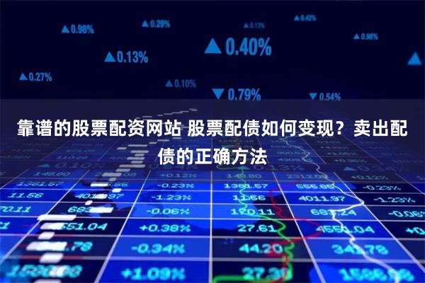 靠谱的股票配资网站 股票配债如何变现?卖出配债的正确方法