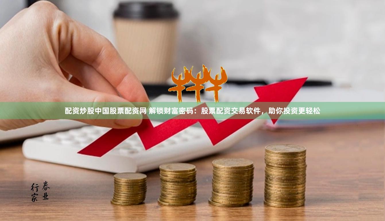 配资炒股中国股票配资网 解锁财富密码:股票配资交易软件,助你投资更轻松