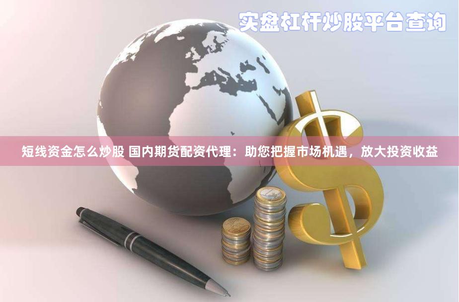 短线资金怎么炒股 国内期货配资代理:助您把握市场机遇,放大投资收益