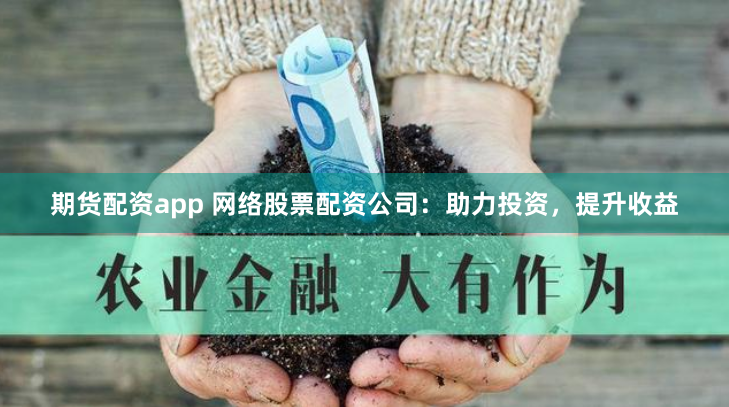 期货配资app 网络股票配资公司：助力投资，提升收益