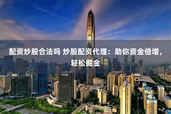配资炒股合法吗 炒股配资代理：助你资金倍增，轻松掘金