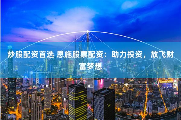 炒股配资首选 恩施股票配资：助力投资，放飞财富梦想