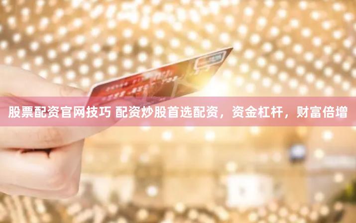 股票配资官网技巧 配资炒股首选配资，资金杠杆，财富倍增