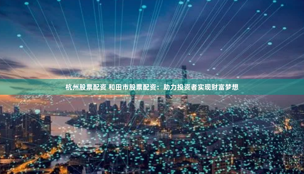 杭州股票配资 和田市股票配资：助力投资者实现财富梦想