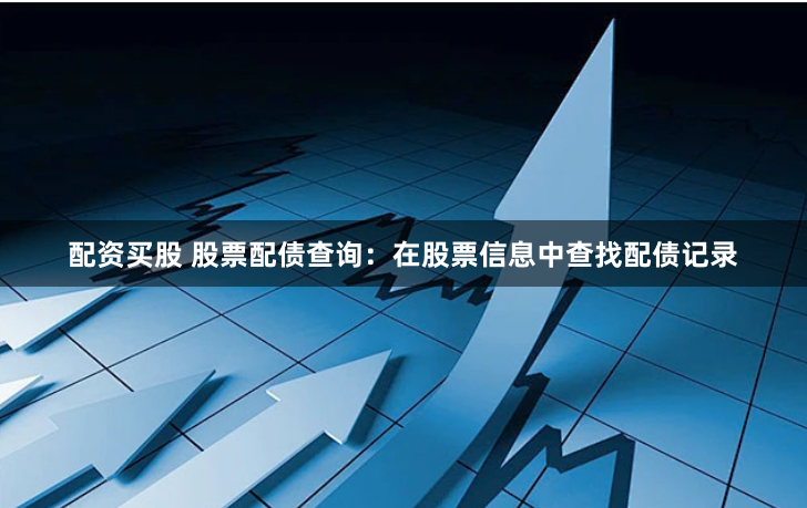 配资买股 股票配债查询：在股票信息中查找配债记录