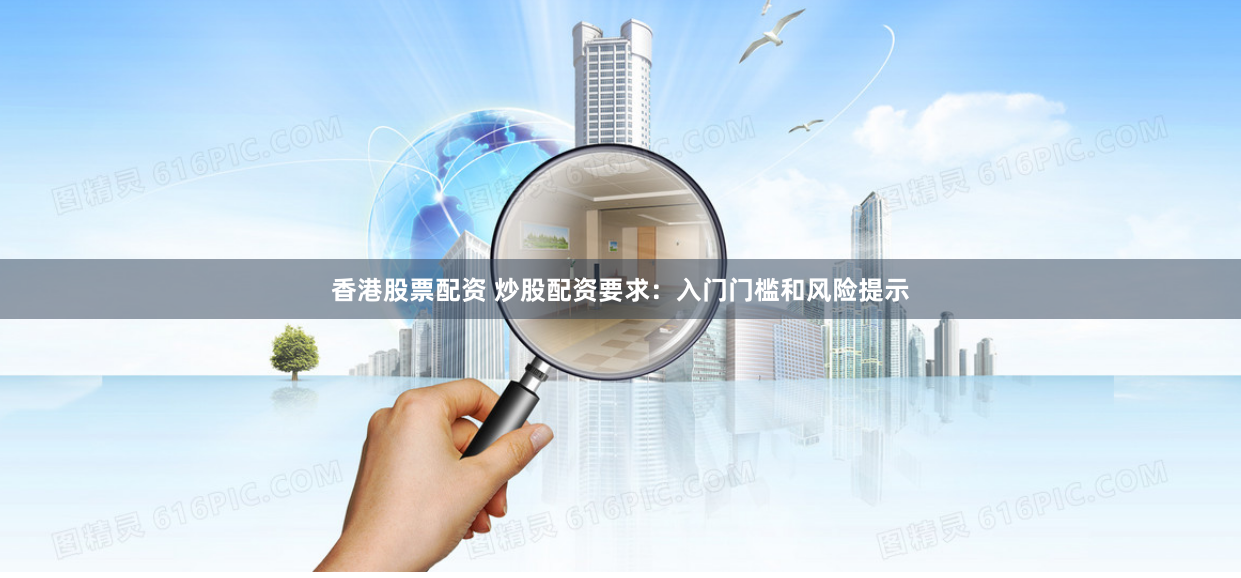 香港股票配资 炒股配资要求：入门门槛和风险提示