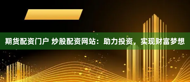 期货配资门户 炒股配资网站：助力投资，实现财富梦想
