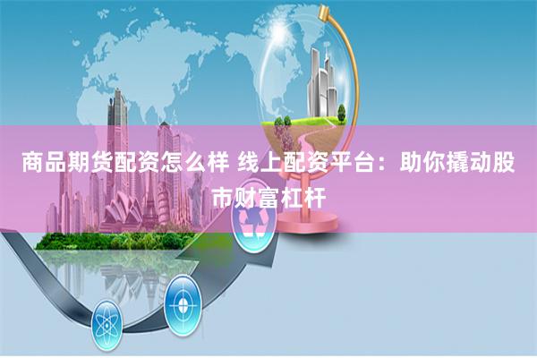商品期货配资怎么样 线上配资平台：助你撬动股市财富杠杆