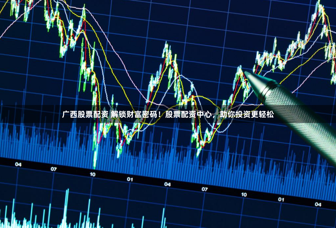 广西股票配资 解锁财富密码！股票配资中心，助你投资更轻松