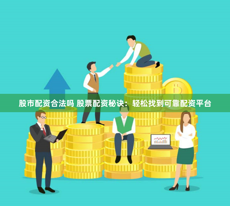 股市配资合法吗 股票配资秘诀：轻松找到可靠配资平台