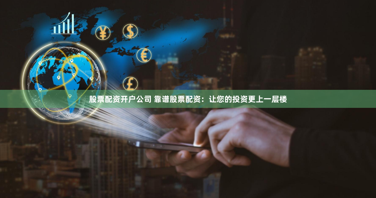 股票配资开户公司 靠谱股票配资：让您的投资更上一层楼