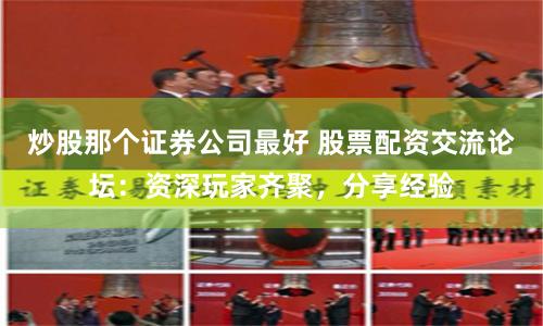 炒股那个证券公司最好 股票配资交流论坛：资深玩家齐聚，分享经验