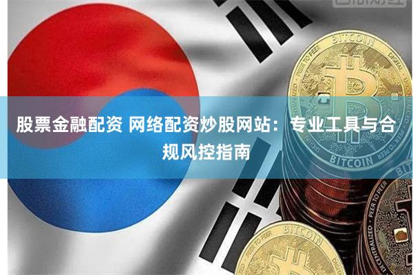 股票金融配资 网络配资炒股网站：专业工具与合规风控指南