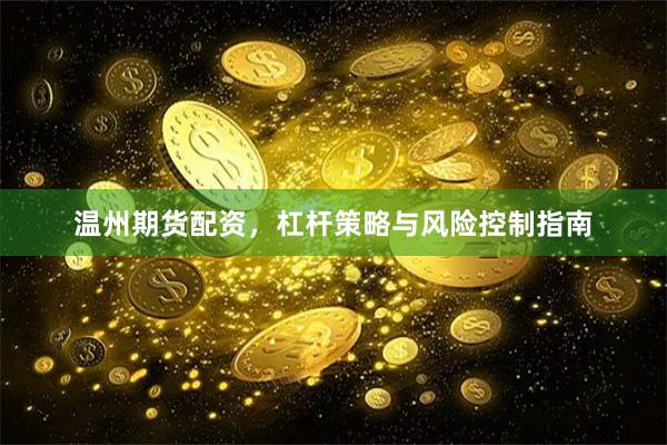 温州期货配资，杠杆策略与风险控制指南