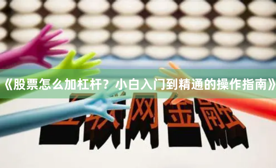 《股票怎么加杠杆？小白入门到精通的操作指南》