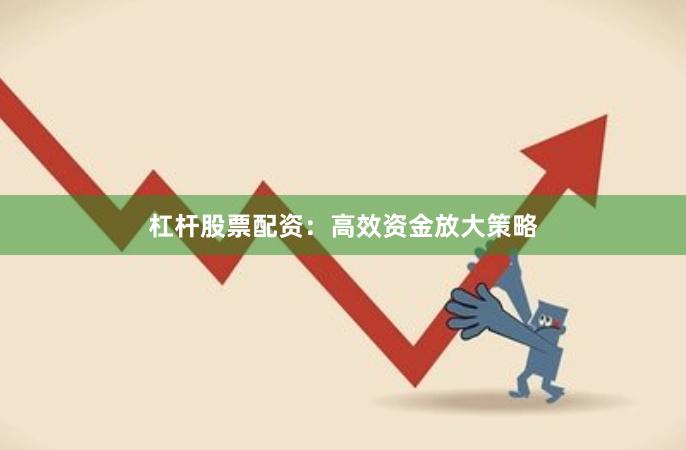 杠杆股票配资:高效资金放大策略