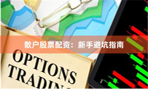 散户股票配资：新手避坑指南